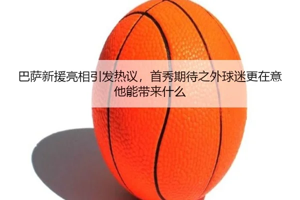 巴萨新援亮相引发热议，首秀期待之外球迷更在意他能带来什么